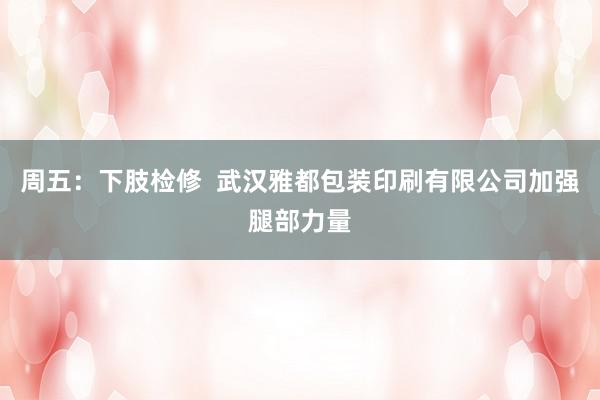 周五：下肢检修  武汉雅都包装印刷有限公司加强腿部力量
