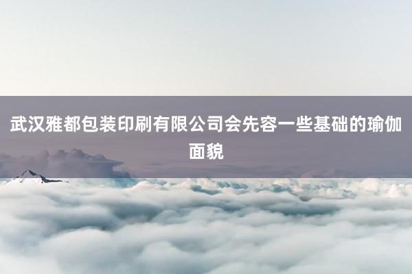 武汉雅都包装印刷有限公司会先容一些基础的瑜伽面貌