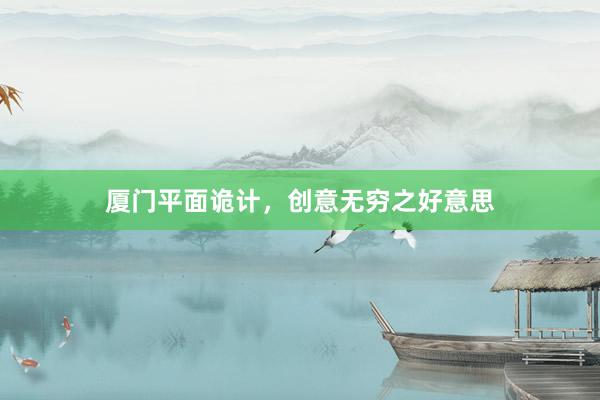 厦门平面诡计，创意无穷之好意思