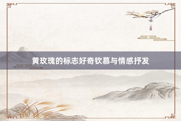 黄玫瑰的标志好奇钦慕与情感抒发