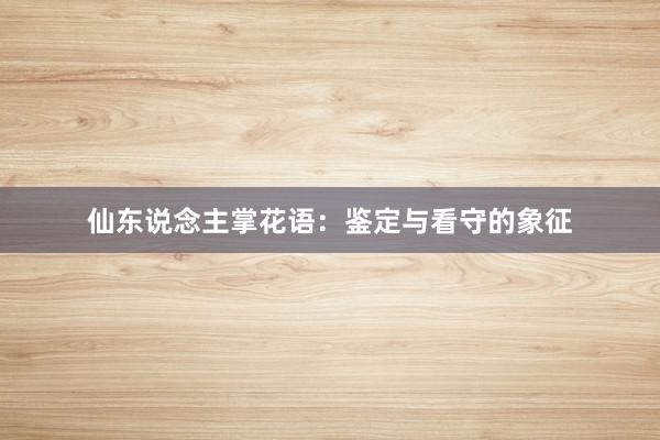 仙东说念主掌花语：鉴定与看守的象征
