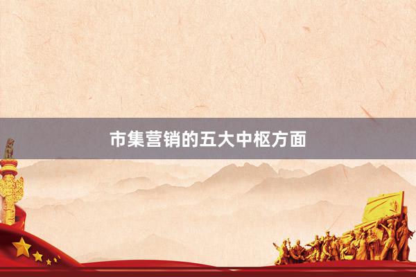 市集营销的五大中枢方面